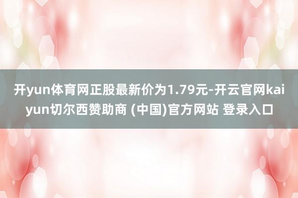 开yun体育网正股最新价为1.79元-开云官网kaiyun切尔西赞助商 (中国)官方网站 登录入口