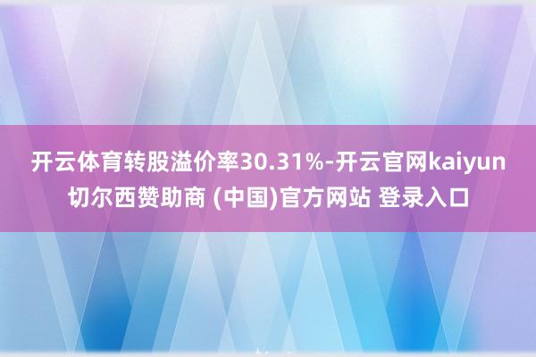开云体育转股溢价率30.31%-开云官网kaiyun切尔西赞助商 (中国)官方网站 登录入口