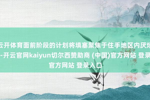 云开体育面前阶段的计划将填塞聚焦于住手地区内厌烦活动-开云官网kaiyun切尔西赞助商 (中国)官方网站 登录入口