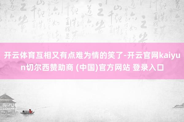 开云体育互相又有点难为情的笑了-开云官网kaiyun切尔西赞助商 (中国)官方网站 登录入口