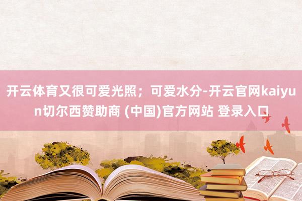 开云体育又很可爱光照；可爱水分-开云官网kaiyun切尔西赞助商 (中国)官方网站 登录入口