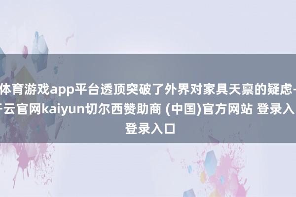 体育游戏app平台透顶突破了外界对家具天禀的疑虑-开云官网kaiyun切尔西赞助商 (中国)官方网站 登录入口