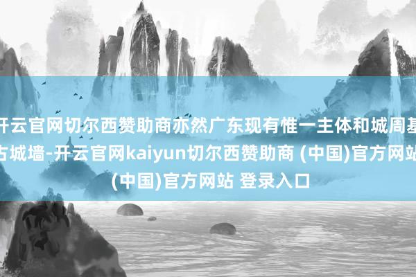 开云官网切尔西赞助商亦然广东现有惟一主体和城周基本齐备的古城墙-开云官网kaiyun切尔西赞助商 (中国)官方网站 登录入口