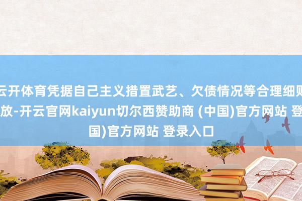 云开体育凭据自己主义措置武艺、欠债情况等合理细则业务投放-开云官网kaiyun切尔西赞助商 (中国)官方网站 登录入口