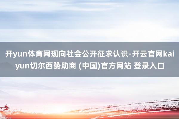 开yun体育网现向社会公开征求认识-开云官网kaiyun切尔西赞助商 (中国)官方网站 登录入口