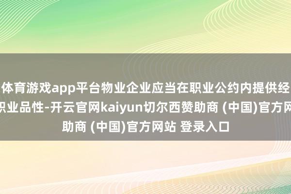 体育游戏app平台物业企业应当在职业公约内提供经得起西宾的职业品性-开云官网kaiyun切尔西赞助商 (中国)官方网站 登录入口