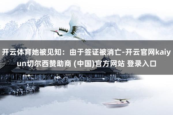 开云体育她被见知：由于签证被消亡-开云官网kaiyun切尔西赞助商 (中国)官方网站 登录入口
