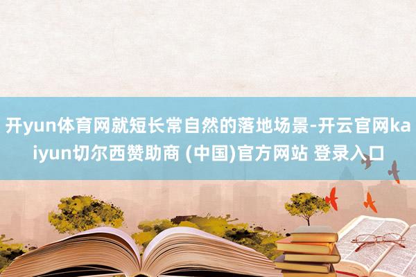 开yun体育网就短长常自然的落地场景-开云官网kaiyun切尔西赞助商 (中国)官方网站 登录入口