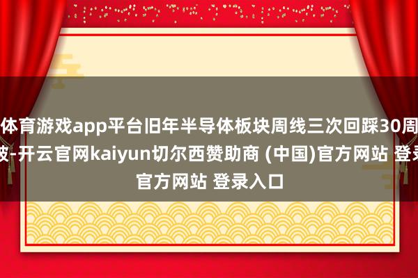 体育游戏app平台旧年半导体板块周线三次回踩30周线没破-开云官网kaiyun切尔西赞助商 (中国)官方网站 登录入口