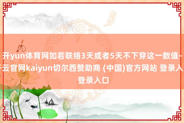 开yun体育网如若联络3天或者5天不下穿这一数值-开云官网kaiyun切尔西赞助商 (中国)官方网站 登录入口