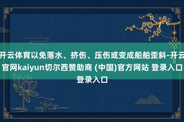 开云体育以免落水、挤伤、压伤或变成船舶歪斜-开云官网kaiyun切尔西赞助商 (中国)官方网站 登录入口