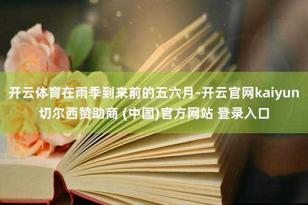 开云体育在雨季到来前的五六月-开云官网kaiyun切尔西赞助商 (中国)官方网站 登录入口