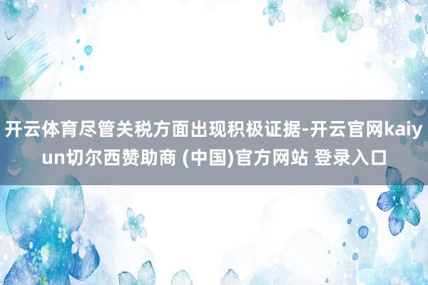 开云体育尽管关税方面出现积极证据-开云官网kaiyun切尔西赞助商 (中国)官方网站 登录入口