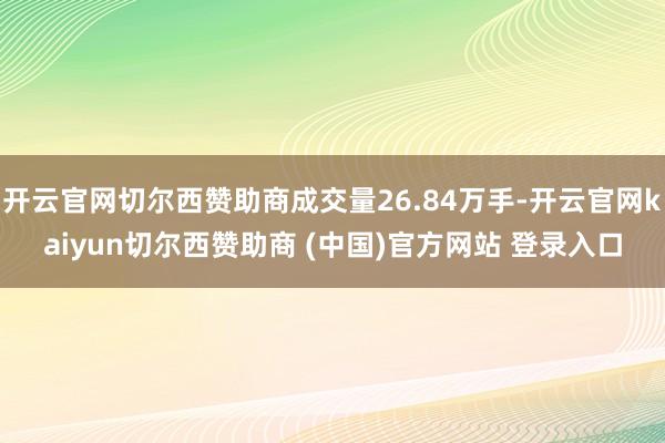 开云官网切尔西赞助商成交量26.84万手-开云官网kaiyun切尔西赞助商 (中国)官方网站 登录入口