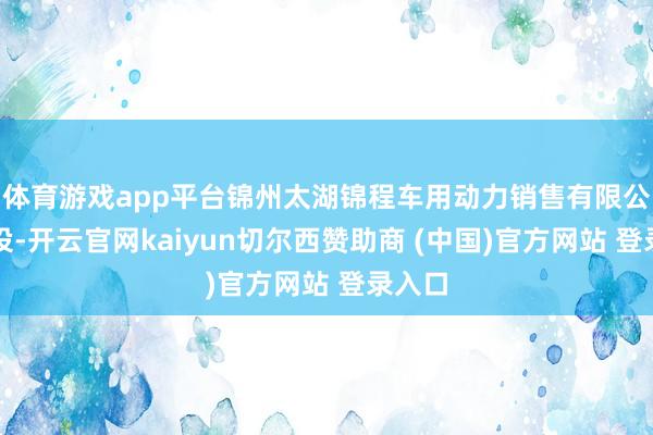 体育游戏app平台锦州太湖锦程车用动力销售有限公司建设-开云官网kaiyun切尔西赞助商 (中国)官方网站 登录入口