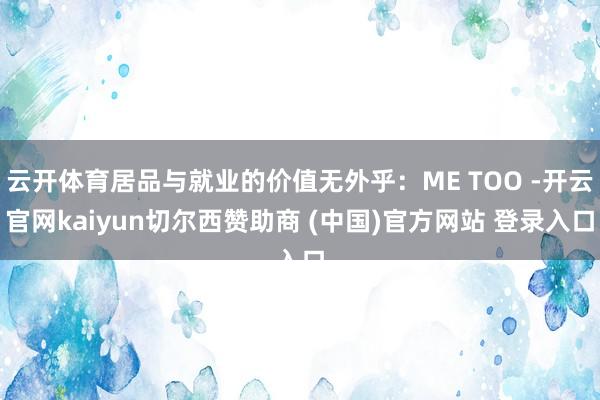 云开体育居品与就业的价值无外乎：ME TOO -开云官网kaiyun切尔西赞助商 (中国)官方网站 登录入口
