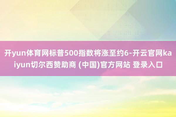 开yun体育网标普500指数将涨至约6-开云官网kaiyun切尔西赞助商 (中国)官方网站 登录入口