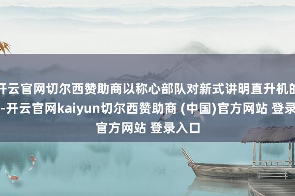 开云官网切尔西赞助商以称心部队对新式讲明直升机的需求-开云官网kaiyun切尔西赞助商 (中国)官方网站 登录入口