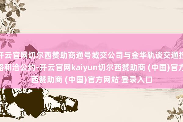 开云官网切尔西赞助商通号城交公司与金华轨谈交通控股集团订立策略和洽公约-开云官网kaiyun切尔西赞助商 (中国)官方网站 登录入口