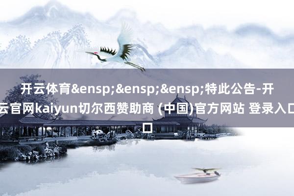 开云体育&ensp;&ensp;&ensp;特此公告-开云官网kaiyun切尔西赞助商 (中国)官方网站 登录入口