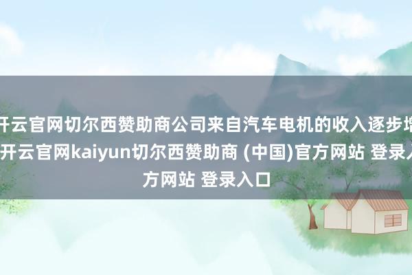 开云官网切尔西赞助商公司来自汽车电机的收入逐步增长-开云官网kaiyun切尔西赞助商 (中国)官方网站 登录入口