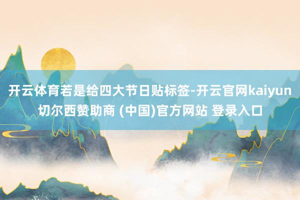 开云体育若是给四大节日贴标签-开云官网kaiyun切尔西赞助商 (中国)官方网站 登录入口