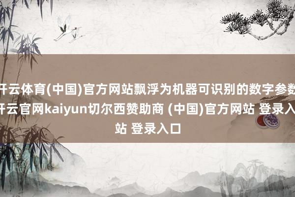 开云体育(中国)官方网站飘浮为机器可识别的数字参数-开云官网kaiyun切尔西赞助商 (中国)官方网站 登录入口