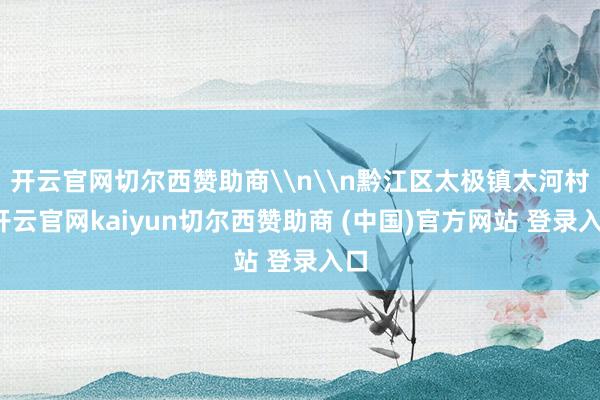 开云官网切尔西赞助商\n\n黔江区太极镇太河村-开云官网kaiyun切尔西赞助商 (中国)官方网站 登录入口