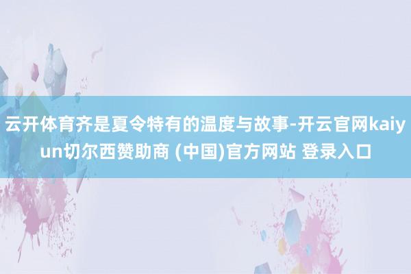 云开体育齐是夏令特有的温度与故事-开云官网kaiyun切尔西赞助商 (中国)官方网站 登录入口