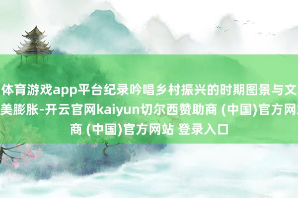 体育游戏app平台纪录吟唱乡村振兴的时期图景与文化传承的鲜美膨胀-开云官网kaiyun切尔西赞助商 (中国)官方网站 登录入口