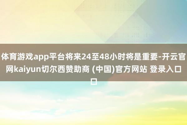 体育游戏app平台将来24至48小时将是重要-开云官网kaiyun切尔西赞助商 (中国)官方网站 登录入口