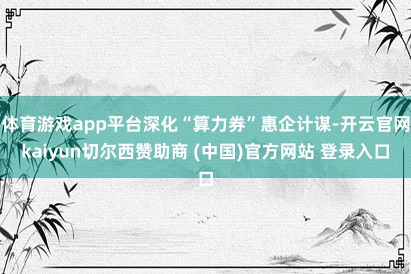 体育游戏app平台深化“算力券”惠企计谋-开云官网kaiyun切尔西赞助商 (中国)官方网站 登录入口